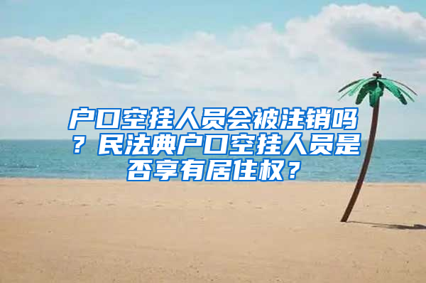 户口空挂人员会被注销吗？民法典户口空挂人员是否享有居住权？