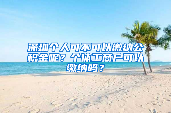 深圳个人可不可以缴纳公积金呢？个体工商户可以缴纳吗？