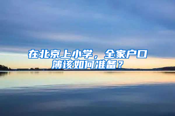 在北京上小学，全家户口簿该如何准备？