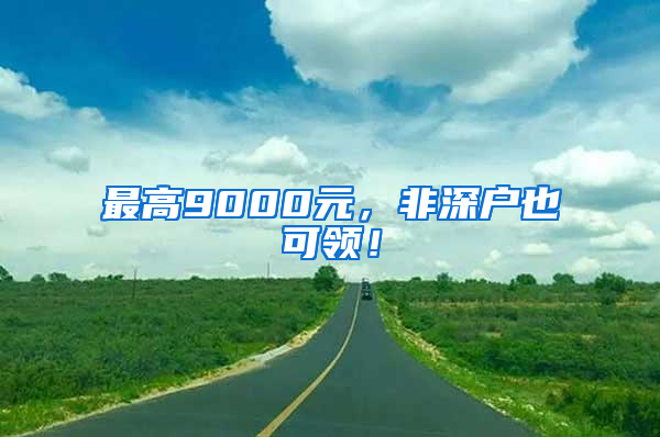 最高9000元，非深户也可领！