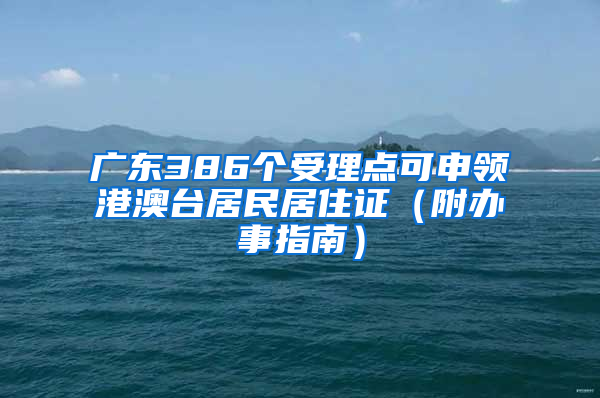 广东386个受理点可申领港澳台居民居住证（附办事指南）