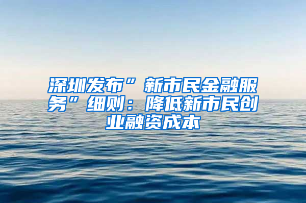 深圳发布”新市民金融服务”细则：降低新市民创业融资成本