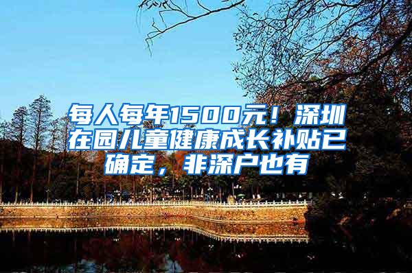 每人每年1500元！深圳在园儿童健康成长补贴已确定，非深户也有