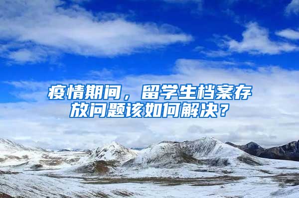 疫情期间，留学生档案存放问题该如何解决？