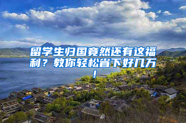 留学生归国竟然还有这福利？教你轻松省下好几万！