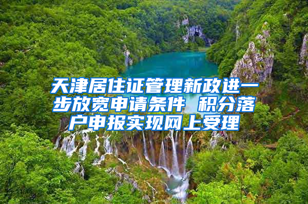 天津居住证管理新政进一步放宽申请条件 积分落户申报实现网上受理