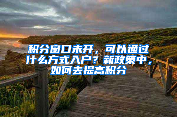 积分窗口未开，可以通过什么方式入户？新政策中，如何去提高积分