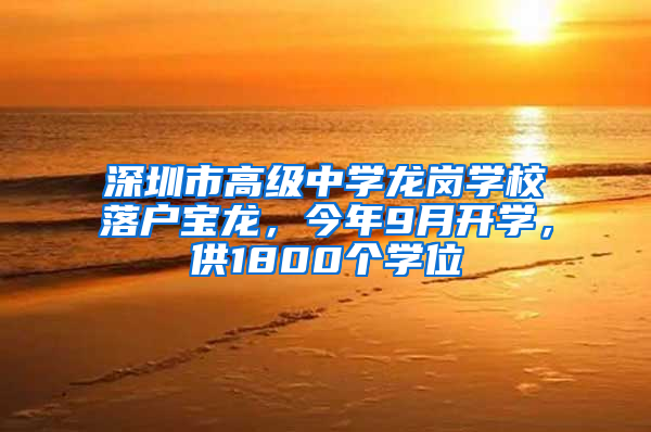 深圳市高级中学龙岗学校落户宝龙，今年9月开学，供1800个学位