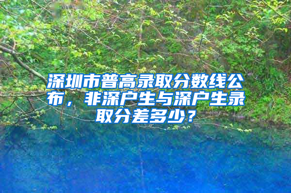 深圳市普高录取分数线公布，非深户生与深户生录取分差多少？