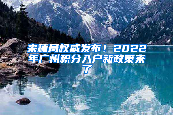 来穗局权威发布！2022年广州积分入户新政策来了