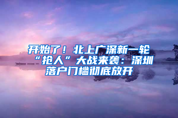 开始了！北上广深新一轮“抢人”大战来袭：深圳落户门槛彻底放开