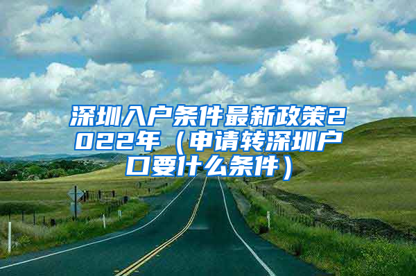 深圳入户条件最新政策2022年（申请转深圳户口要什么条件）