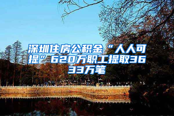 深圳住房公积金“人人可提”620万职工提取3633万笔