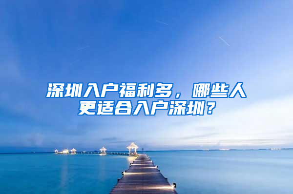 深圳入户福利多，哪些人更适合入户深圳？