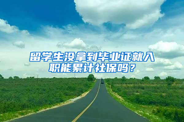 留学生没拿到毕业证就入职能累计社保吗？