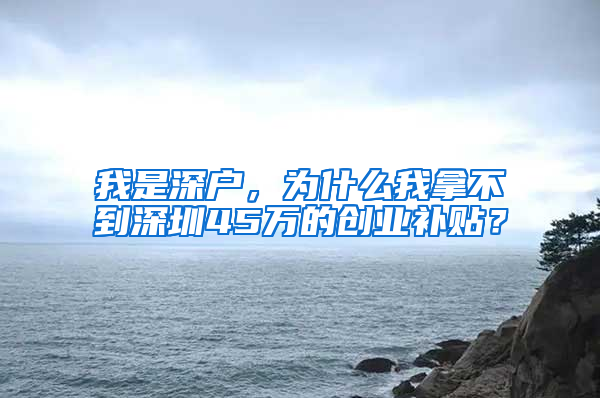 我是深户，为什么我拿不到深圳45万的创业补贴？