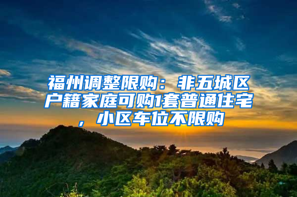 福州调整限购：非五城区户籍家庭可购1套普通住宅，小区车位不限购