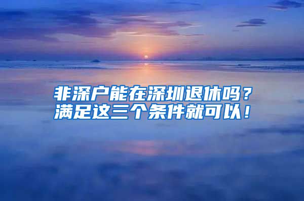 非深户能在深圳退休吗？满足这三个条件就可以！