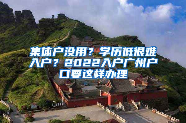 集体户没用？学历低很难入户？2022入户广州户口要这样办理