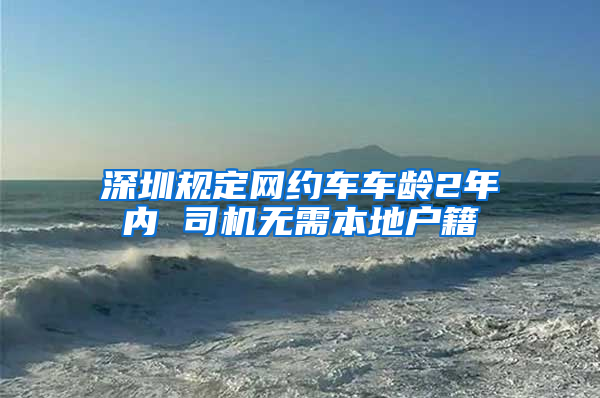 深圳规定网约车车龄2年内 司机无需本地户籍