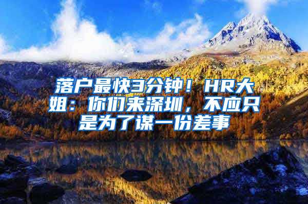 落户最快3分钟！HR大姐：你们来深圳，不应只是为了谋一份差事