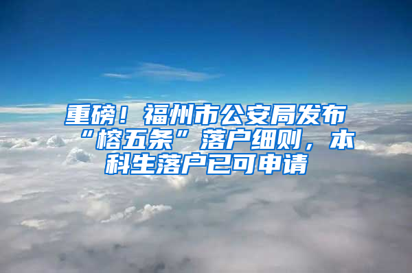 重磅！福州市公安局发布“榕五条”落户细则，本科生落户已可申请