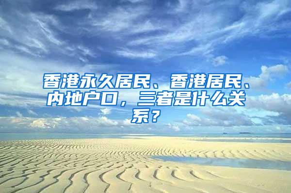 香港永久居民、香港居民、内地户口，三者是什么关系？