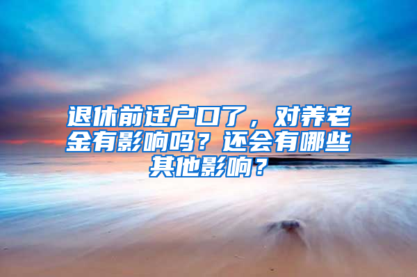 退休前迁户口了，对养老金有影响吗？还会有哪些其他影响？