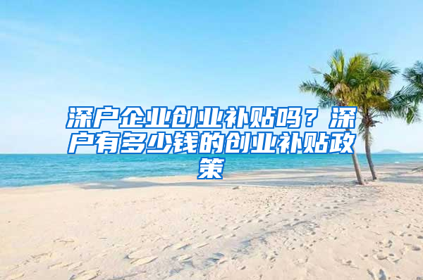 深户企业创业补贴吗？深户有多少钱的创业补贴政策