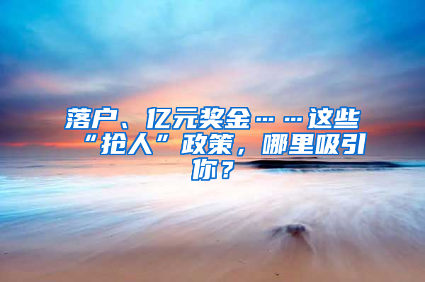 落户、亿元奖金……这些“抢人”政策，哪里吸引你？