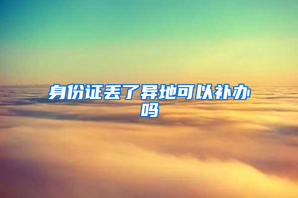 身份证丢了异地可以补办吗