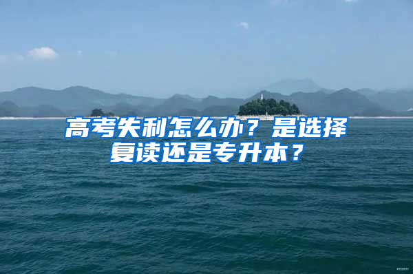 高考失利怎么办？是选择复读还是专升本？