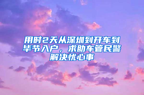 用时2天从深圳到开车到毕节入户，求助车管民警解决忧心事