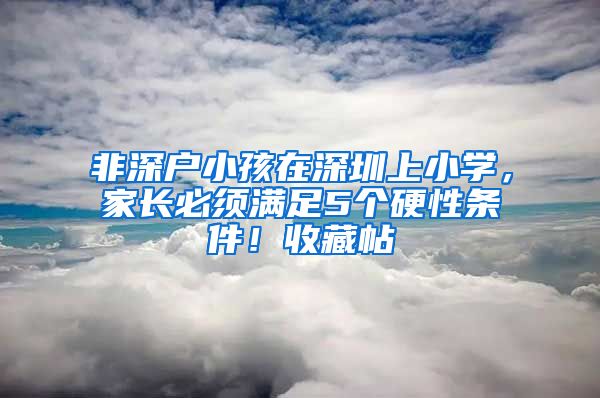 非深户小孩在深圳上小学，家长必须满足5个硬性条件！收藏帖