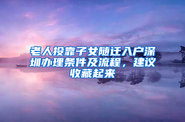 老人投靠子女随迁入户深圳办理条件及流程，建议收藏起来