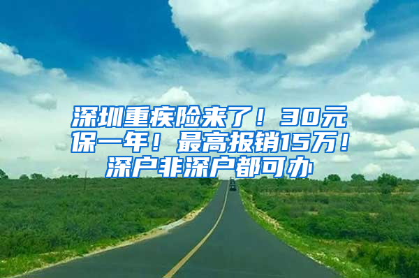 深圳重疾险来了！30元保一年！最高报销15万！深户非深户都可办