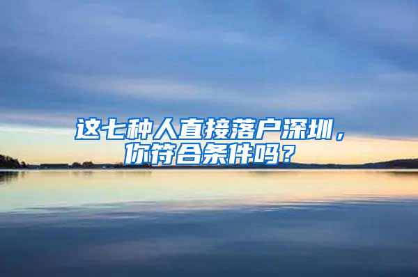 这七种人直接落户深圳，你符合条件吗？