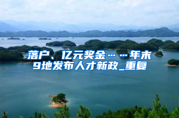 落户、亿元奖金……年末9地发布人才新政_重复