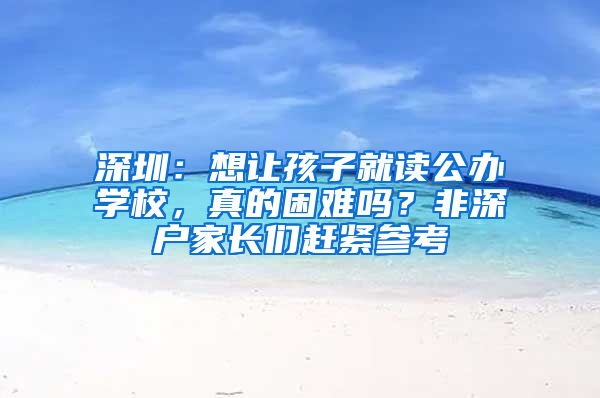 深圳：想让孩子就读公办学校，真的困难吗？非深户家长们赶紧参考