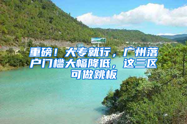 重磅！大专就行，广州落户门槛大幅降低，这三区可做跳板