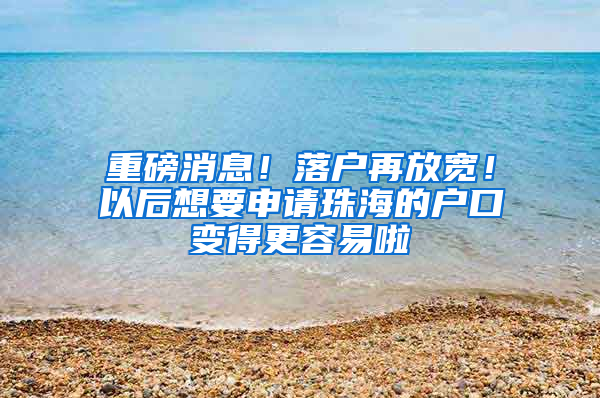 重磅消息！落户再放宽！以后想要申请珠海的户口变得更容易啦