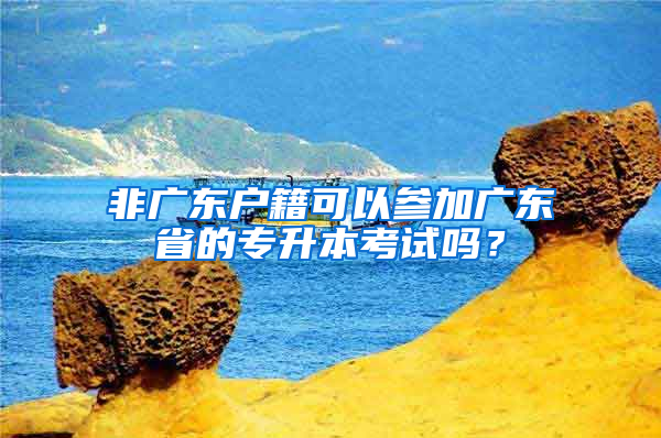 非广东户籍可以参加广东省的专升本考试吗？