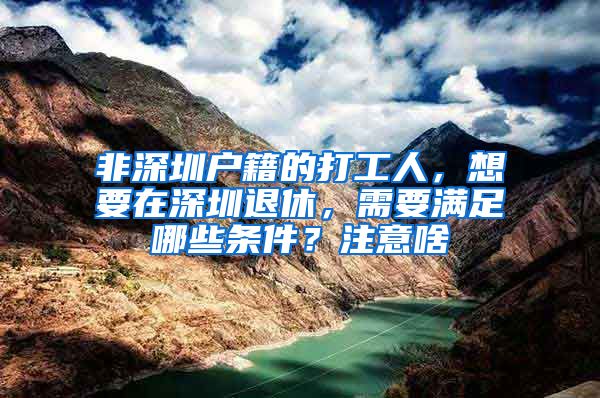 非深圳户籍的打工人，想要在深圳退休，需要满足哪些条件？注意啥