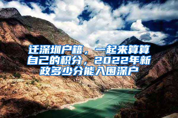 迁深圳户籍，一起来算算自己的积分，2022年新政多少分能入围深户