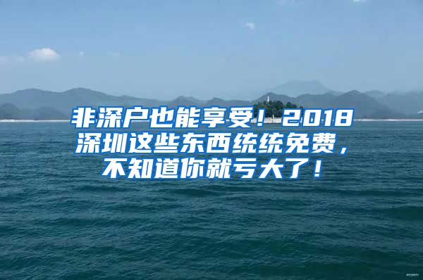 非深户也能享受！2018深圳这些东西统统免费，不知道你就亏大了！