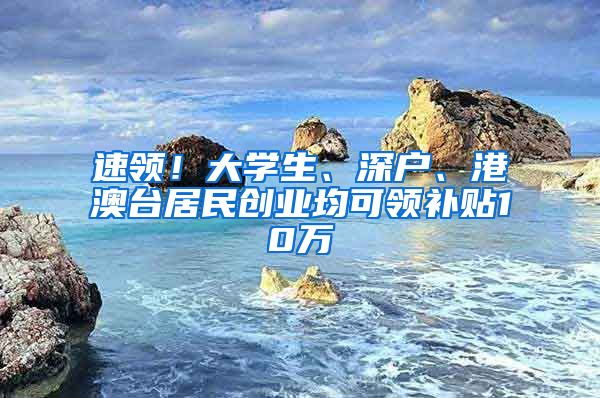 速领！大学生、深户、港澳台居民创业均可领补贴10万