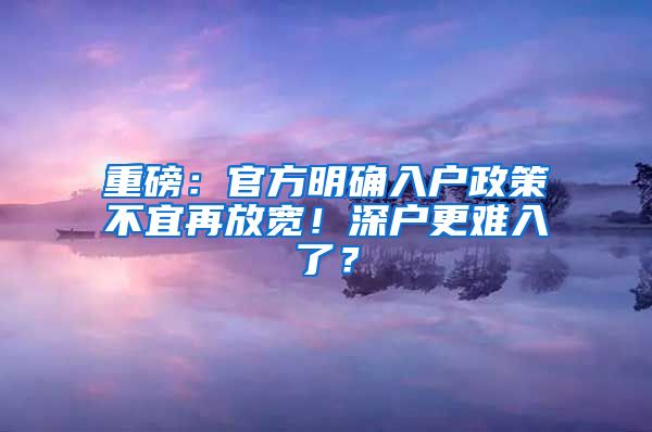 重磅：官方明确入户政策不宜再放宽！深户更难入了？