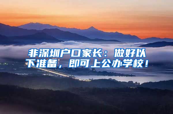 非深圳户口家长：做好以下准备，即可上公办学校！