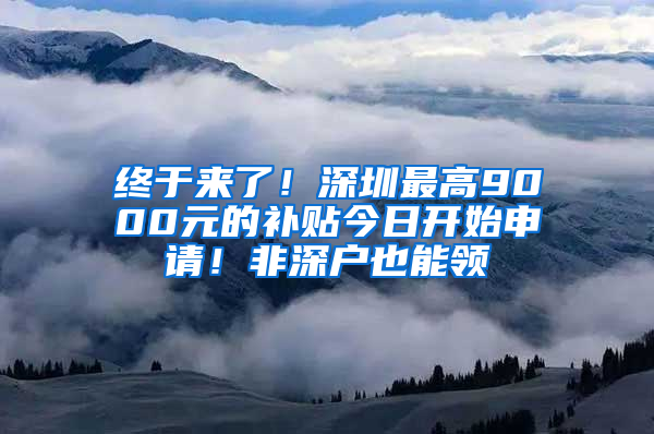 终于来了！深圳最高9000元的补贴今日开始申请！非深户也能领