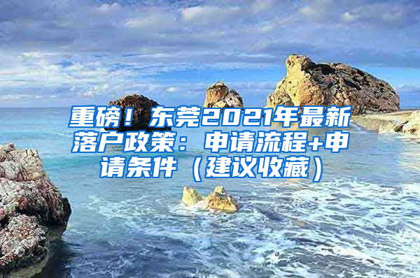 重磅！东莞2021年最新落户政策：申请流程+申请条件（建议收藏）